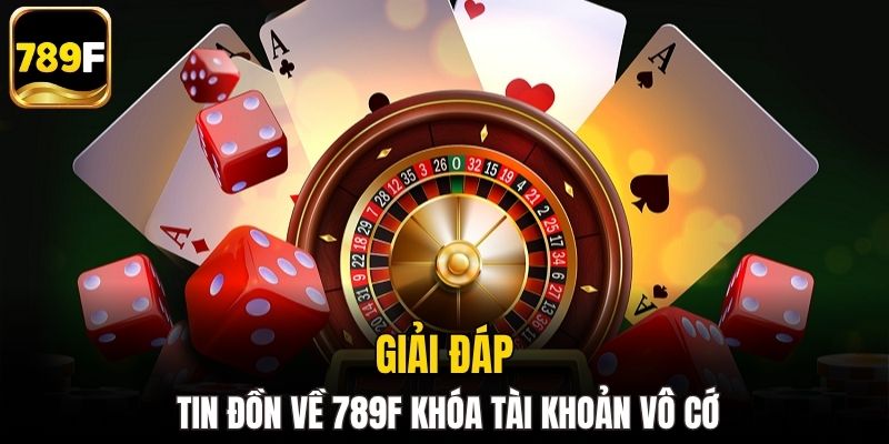Giải đáp tin đồn về 789F khóa tài khoản vô cớ